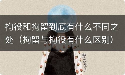 拘役和拘留到底有什么不同之处（拘留与拘役有什么区别）