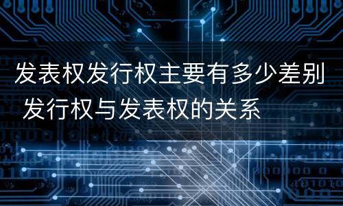 发表权发行权主要有多少差别 发行权与发表权的关系