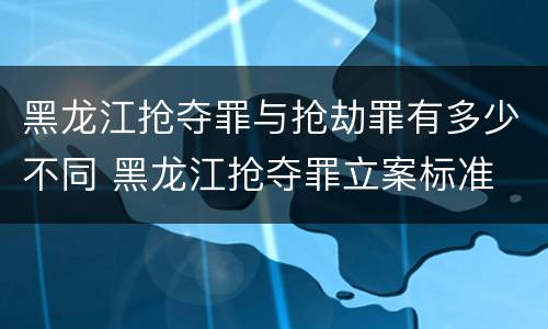 黑龙江抢夺罪与抢劫罪有多少不同 黑龙江抢夺罪立案标准