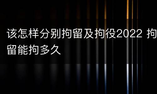 该怎样分别拘留及拘役2022 拘留能拘多久