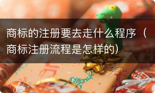 商标的注册要去走什么程序（商标注册流程是怎样的）