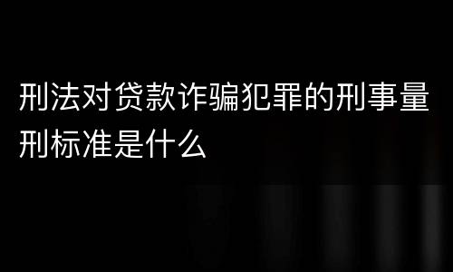 刑法对贷款诈骗犯罪的刑事量刑标准是什么