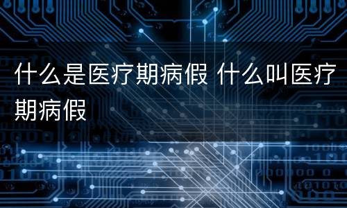 什么是医疗期病假 什么叫医疗期病假