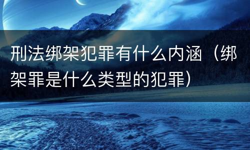 刑法绑架犯罪有什么内涵（绑架罪是什么类型的犯罪）