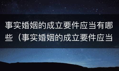 事实婚姻的成立要件应当有哪些（事实婚姻的成立要件应当有哪些内容）