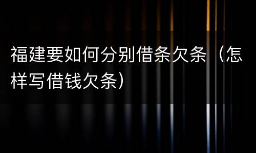 福建要如何分别借条欠条（怎样写借钱欠条）