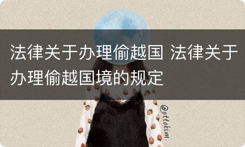 法律关于办理偷越国 法律关于办理偷越国境的规定