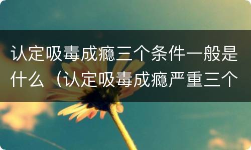 认定吸毒成瘾三个条件一般是什么（认定吸毒成瘾严重三个条件）