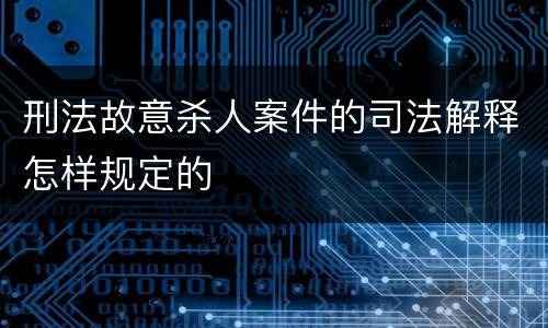 刑法故意杀人案件的司法解释怎样规定的