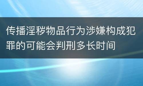 传播淫秽物品行为涉嫌构成犯罪的可能会判刑多长时间