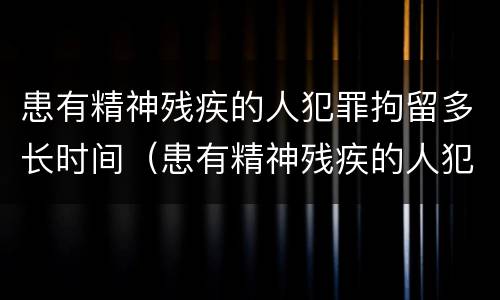 患有精神残疾的人犯罪拘留多长时间（患有精神残疾的人犯罪拘留多长时间能放出来）