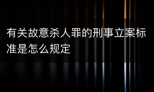有关故意杀人罪的刑事立案标准是怎么规定