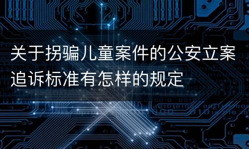 关于拐骗儿童案件的公安立案追诉标准有怎样的规定