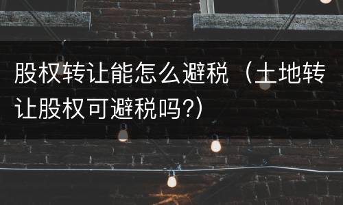 股权转让能怎么避税（土地转让股权可避税吗?）