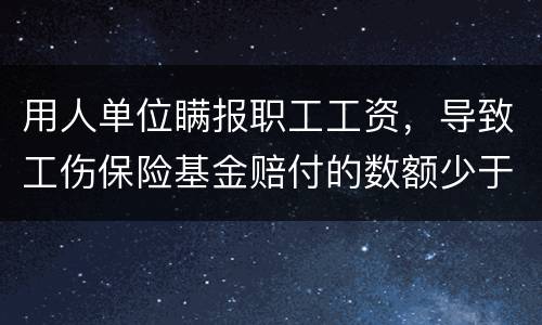 用人单位瞒报职工工资，导致工伤保险基金赔付的数额少于职工应当享受的标准的怎么办