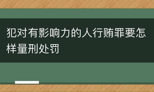犯对有影响力的人行贿罪要怎样量刑处罚
