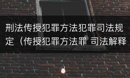 刑法传授犯罪方法犯罪司法规定（传授犯罪方法罪 司法解释）