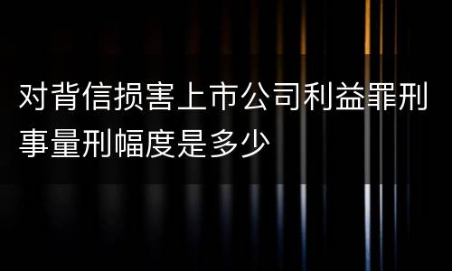 对背信损害上市公司利益罪刑事量刑幅度是多少