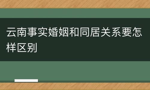 云南事实婚姻和同居关系要怎样区别