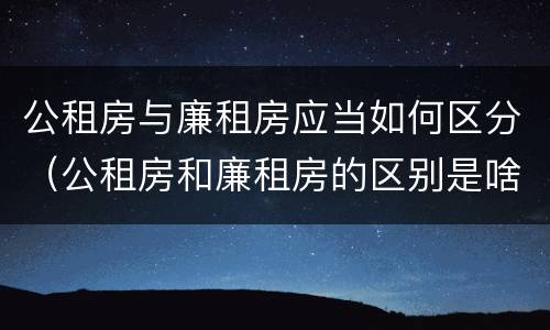 公租房与廉租房应当如何区分（公租房和廉租房的区别是啥）