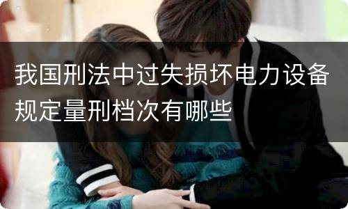 我国刑法中过失损坏电力设备规定量刑档次有哪些