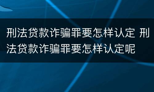 刑法贷款诈骗罪要怎样认定 刑法贷款诈骗罪要怎样认定呢