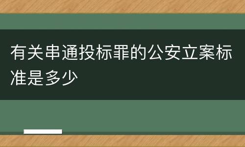 有关串通投标罪的公安立案标准是多少