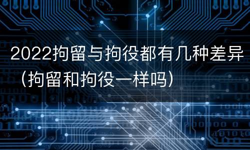2022拘留与拘役都有几种差异（拘留和拘役一样吗）