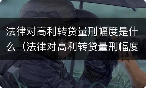 法律对高利转贷量刑幅度是什么（法律对高利转贷量刑幅度是什么标准）