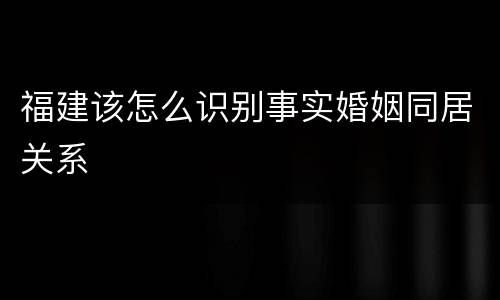 福建该怎么识别事实婚姻同居关系