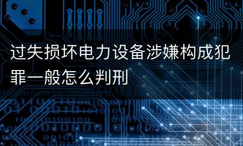过失损坏电力设备涉嫌构成犯罪一般怎么判刑