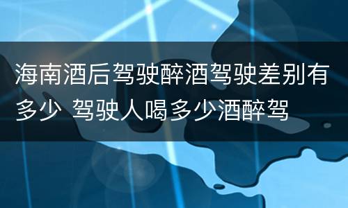 海南酒后驾驶醉酒驾驶差别有多少 驾驶人喝多少酒醉驾