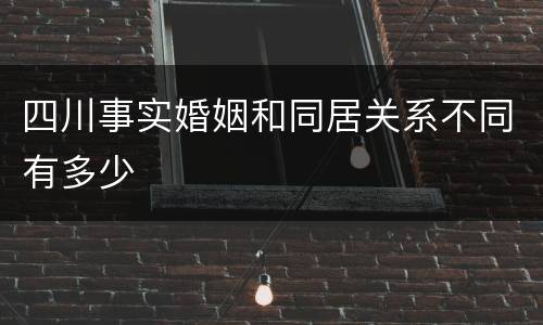 四川事实婚姻和同居关系不同有多少