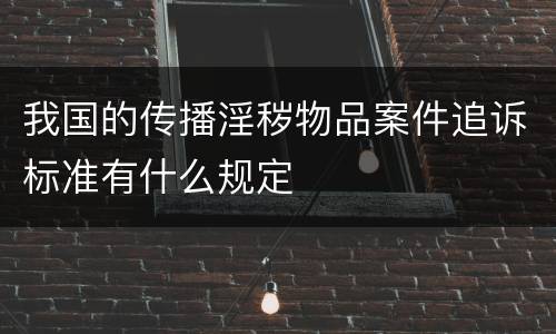 我国的传播淫秽物品案件追诉标准有什么规定