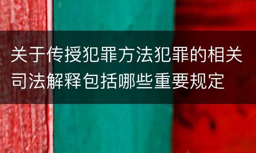 关于传授犯罪方法犯罪的相关司法解释包括哪些重要规定