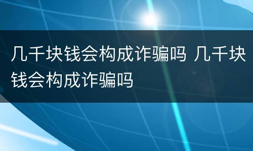 几千块钱会构成诈骗吗 几千块钱会构成诈骗吗
