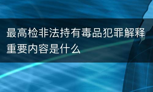 最高检非法持有毒品犯罪解释重要内容是什么