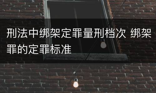 刑法中绑架定罪量刑档次 绑架罪的定罪标准