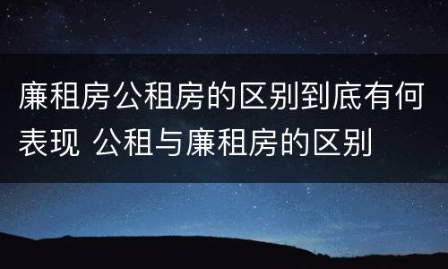 廉租房公租房的区别到底有何表现 公租与廉租房的区别