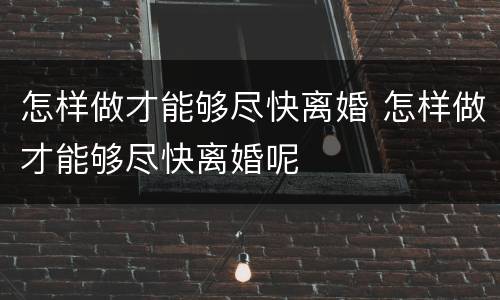 怎样做才能够尽快离婚 怎样做才能够尽快离婚呢