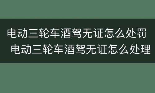 电动三轮车酒驾无证怎么处罚 电动三轮车酒驾无证怎么处理