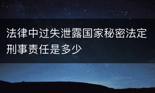法律中过失泄露国家秘密法定刑事责任是多少