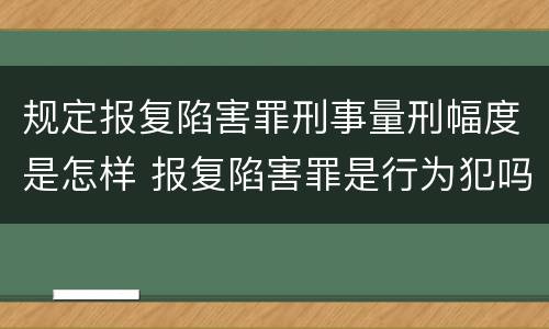 规定报复陷害罪刑事量刑幅度是怎样 报复陷害罪是行为犯吗