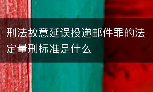 刑法故意延误投递邮件罪的法定量刑标准是什么