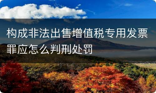 构成非法出售增值税专用发票罪应怎么判刑处罚