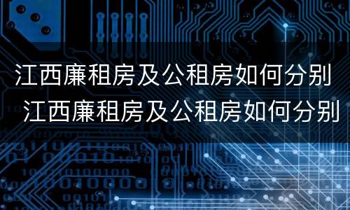 江西廉租房及公租房如何分别 江西廉租房及公租房如何分别申请