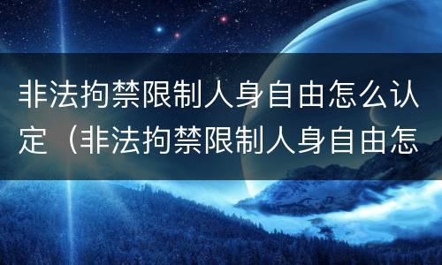 非法拘禁限制人身自由怎么认定（非法拘禁限制人身自由怎么认定标准）