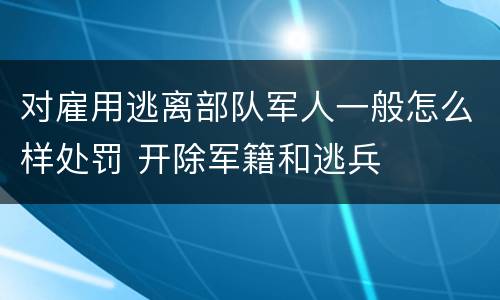 对雇用逃离部队军人一般怎么样处罚 开除军籍和逃兵