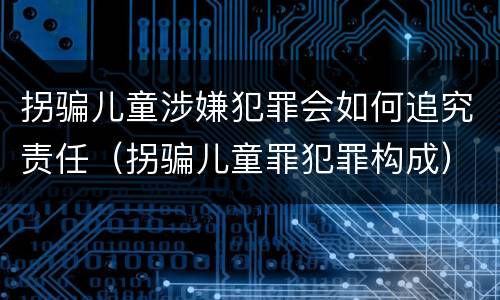 拐骗儿童涉嫌犯罪会如何追究责任（拐骗儿童罪犯罪构成）