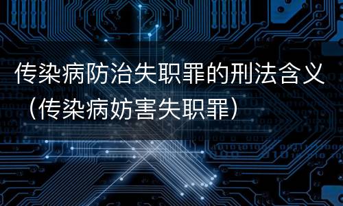 传染病防治失职罪的刑法含义（传染病妨害失职罪）